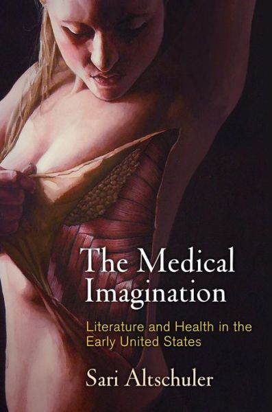 Cover for Sari Altschuler · The Medical Imagination: Literature and Health in the Early United States - Early American Studies (Hardcover Book) (2018)