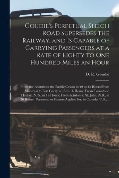 Cover for D R (David R ) Goudie · Goudie's Perpetual Sleigh Road Supersedes the Railway, and is Capable of Carrying Passengers at a Rate of Eighty to One Hundred Miles an Hour [microform] (Paperback Book) (2021)