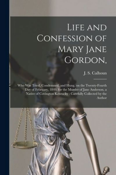 Life and Confession of Mary Jane Gordon,: Who Was Tried, Condemned, and Hung, on the Twenty-fourth Day of February, 1849, for the Murder of Jane Anderson, a Native of Covington Kentucky: Carefully Collected by the Author - J S (John S ) Calhoun - Livres - Legare Street Press - 9781014860866 - 9 septembre 2021