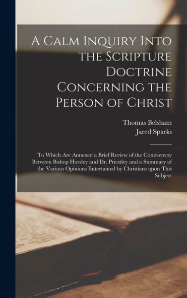 Cover for Thomas 1750-1829 Belsham · A Calm Inquiry Into the Scripture Doctrine Concerning the Person of Christ: to Which Are Annexed a Brief Review of the Controversy Between Bishop Horsley and Dr. Priestley and a Summary of the Various Opinions Entertained by Christians Upon This Subject (Hardcover Book) (2021)