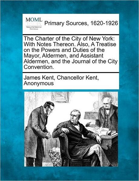 Cover for James Kent · The Charter of the City of New York: with Notes Thereon. Also, a Treatise on the Powers and Duties of the Mayor, Aldermen, and Assistant Aldermen, and the (Taschenbuch) (2012)