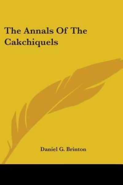 The Annals of the Cakchiquels - Daniel G. Brinton - Books - Kessinger Publishing, LLC - 9781425497866 - May 5, 2006