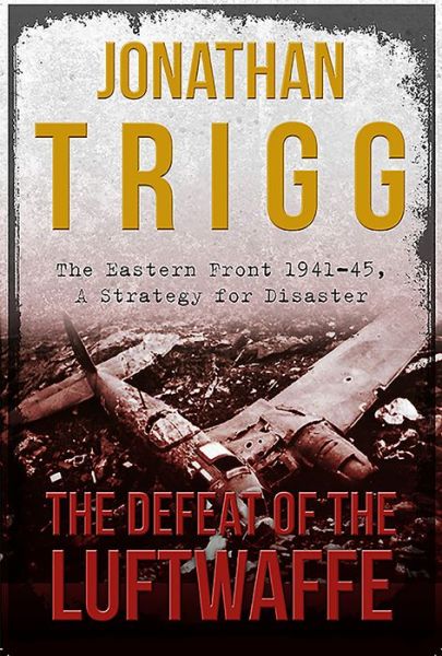 Cover for Jonathan Trigg · The Defeat of the Luftwaffe: The Eastern Front 1941-45, A Strategy for Disaster (Hardcover Book) (2016)