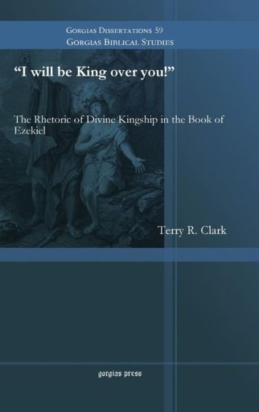 Cover for Terry R. Clark · I will be King over you!: The Rhetoric of Divine Kingship in the Book of Ezekiel - Gorgias Biblical Studies (Inbunden Bok) (2014)