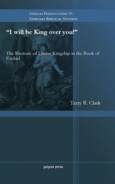 Cover for Terry R. Clark · I will be King over you!: The Rhetoric of Divine Kingship in the Book of Ezekiel - Gorgias Biblical Studies (Hardcover Book) (2014)