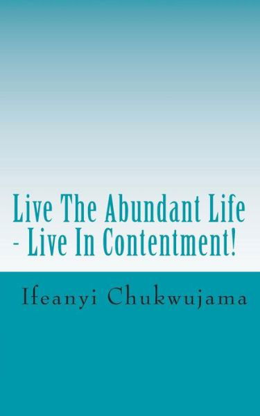 Live the Abundant Life - Live in Contentment! - Ifeanyi Chukwujama - Kirjat - Createspace - 9781492305866 - perjantai 13. syyskuuta 2013