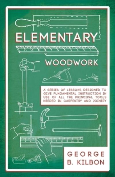Cover for George B Kilbon · Elementary Woodwork - A Series of Lessons Designed to Give Fundamental Instruction in Use of All the Principal Tools Needed in Carpentry and Joinery - 1893 (Paperback Book) (2019)
