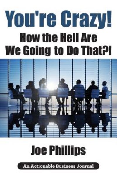 You're Crazy! How the Hell Are We Going to Do That?! What Leaders Need to Do to Be Successful and Get Their People Fully Engaged and Fully Committed - Joe Phillips - Kirjat - THINKaha - 9781616992866 - keskiviikko 10. lokakuuta 2018