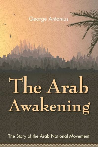 The Arab Awakening: the Story of the Arab National Movement (Reprint) - George Antonius - Książki - Allegro Editions - 9781626540866 - 16 marca 2015