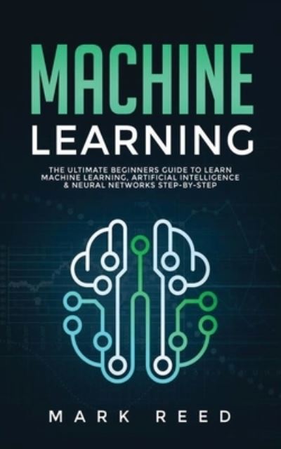 Cover for Mark Reed · Machine Learning: The Ultimate Beginners Guide to Learn Machine Learning, Artificial Intelligence &amp; Neural Networks Step-By-Step - Machine Learning (Paperback Book) (2020)