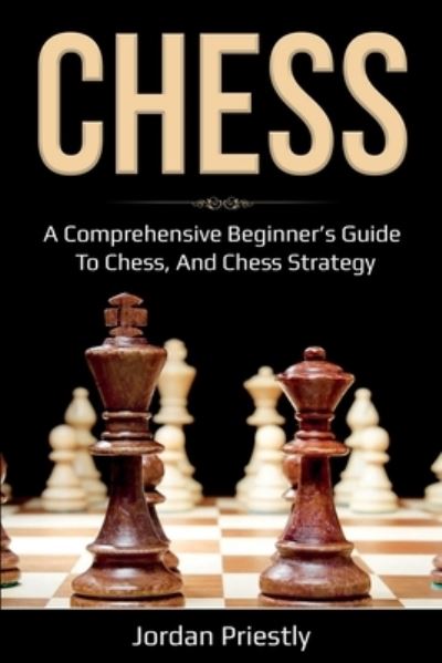 Cover for Jordan Priestly · Chess: A Comprehensive Beginner's Guide to Chess, and Chess Strategy (Paperback Book) (2020)