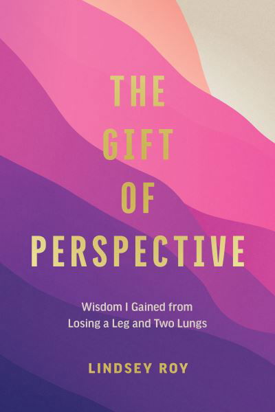 Cover for Lindsey Roy · The Gift of Perspective: Wisdom I Gained from Losing a Leg and Two Lungs (Hardcover Book) (2023)
