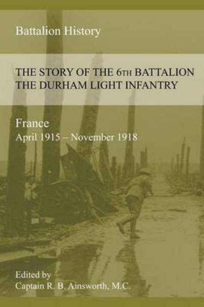Cover for Richard B Ainsworth · THE STORY OF THE 6th BATTALION THE DURHAM LIGHT INFANTRY 1915-1918 (Paperback Book) (2015)