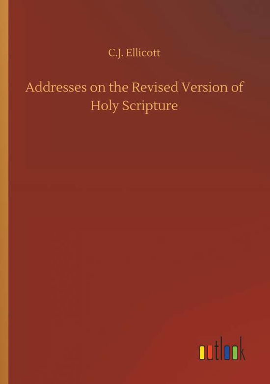 Cover for C J Ellicott · Addresses on the Revised Version of Holy Scripture (Paperback Book) (2018)