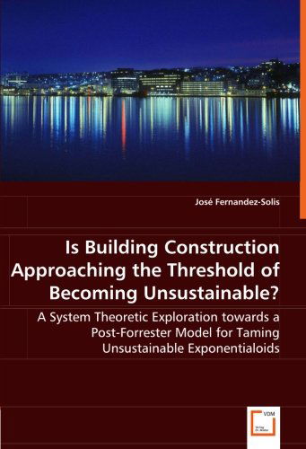 Cover for Jose Fernandez-solis · Is Building Construction Approaching the Threshold of Becoming Unsustainable?: a System Theoretic Exploration Towards a Post-forrester Model for Taming Unsustainable Exponentialoids (Paperback Bog) (2008)