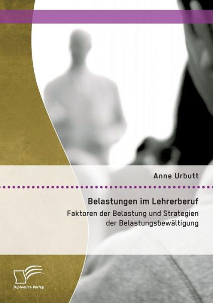 Belastungen Im Lehrerberuf: Faktoren Der Belastung Und Strategien Der Belastungsbewaltigung - Anne Urbutt - Bøger - Diplomica Verlag Gmbh - 9783959345866 - 21. april 2015