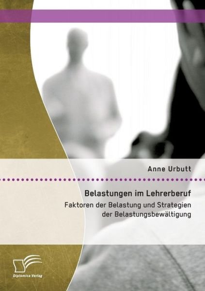 Belastungen Im Lehrerberuf: Faktoren Der Belastung Und Strategien Der Belastungsbewaltigung - Anne Urbutt - Books - Diplomica Verlag Gmbh - 9783959345866 - April 21, 2015