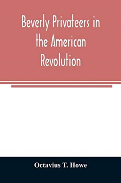 Cover for Octavius T Howe · Beverly privateers in the American revolution (Pocketbok) (2020)