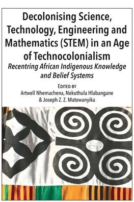 Cover for Artwell Nhemachena · Decolonising Science, Technology, Engineering and Mathematics (STEM) in an Age of Technocolonialism: Recentring African Indigenous Knowledge and Belief Systems (Paperback Book) (2020)