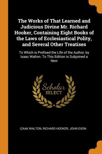 Cover for Izaak Walton · The Works of That Learned and Judicious Divine Mr. Richard Hooker, Containing Eight Books of the Laws of Ecclesiastical Polity, and Several Other Treatises: To Which Is Prefixed the Life of the Author, by Isaac Walton. to This Edition Is Subjoined a New (Paperback Bog) (2018)