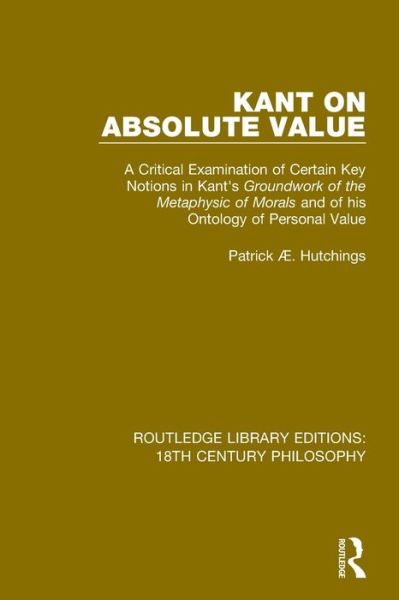 Cover for Patrick Æ. Hutchings · Kant on Absolute Value: A Critical Examination of Certain Key Notions in Kant's 'Groundwork of the Metaphysic of Morals' and of his Ontology of Personal Value - Routledge Library Editions: 18th Century Philosophy (Paperback Book) (2020)