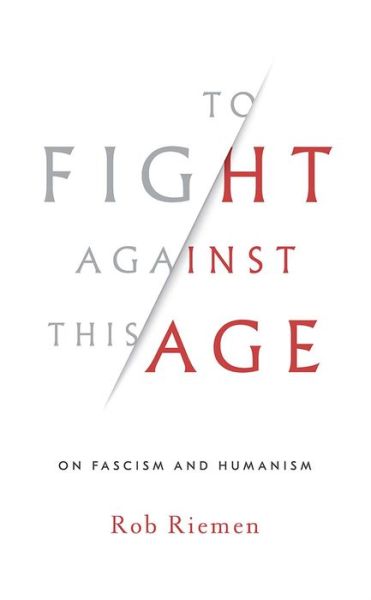 Cover for Rob Riemen · To Fight Against This Age: On Fascism and Humanism (Hardcover Book) (2018)
