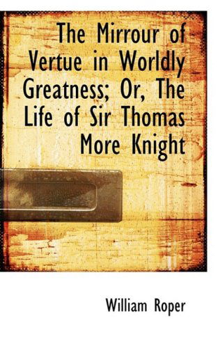 The Mirrour of Vertue in Worldly Greatness; Or, the Life of Sir Thomas More Knight - William Roper - Books - BiblioLife - 9780554708867 - August 20, 2008