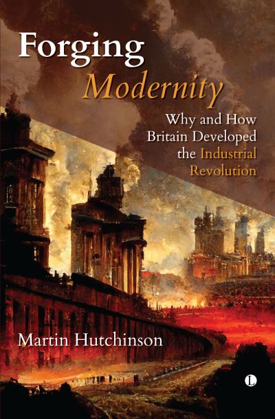 Cover for Martin Hutchinson · Forging Modernity: Why and How Britain Developed the Industrial Revolution (Hardcover Book) (2023)