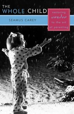 Cover for Seamus Carey · The Whole Child: Restoring Wonder to the Art of Parenting (Hardcover Book) (2003)