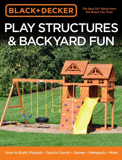 Cover for Editors of Cool Springs Press · Black &amp; Decker Play Structures &amp; Backyard Fun: How to Build: Playsets - Sports Courts - Games - Swingsets - More (Paperback Book) (2018)