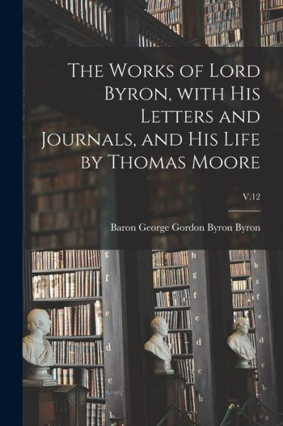 Cover for George Gordon Byron Baron Byron · The Works of Lord Byron, With His Letters and Journals, and His Life by Thomas Moore; V.12 (Paperback Bog) (2021)