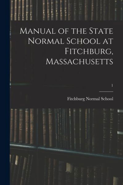 Cover for Fitchburg Normal School · Manual of the State Normal School at Fitchburg, Massachusetts; 1 (Taschenbuch) (2021)