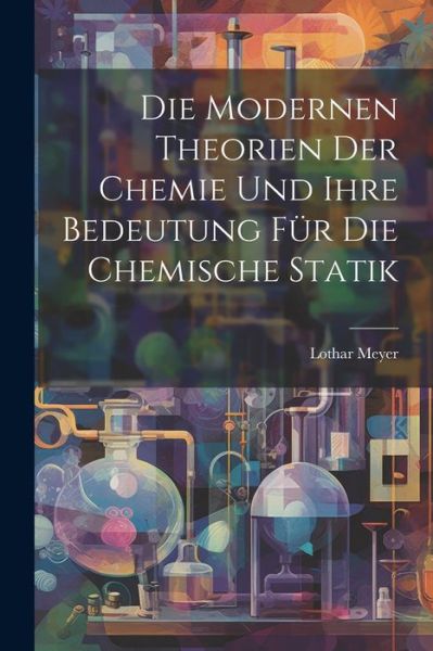 Cover for Lothar Meyer · Die Modernen Theorien der Chemie und Ihre Bedeutung Für Die Chemische Statik (Book) (2023)