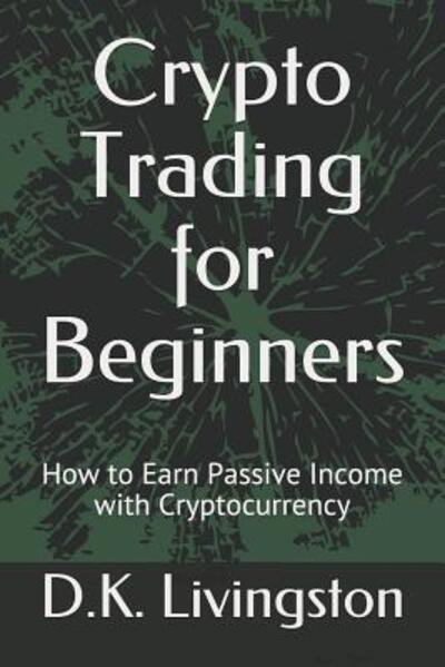 Cover for D K Livingston · Crypto Trading for Beginners: How to Earn Passive Income with Cryptocurrency (Pocketbok) (2019)