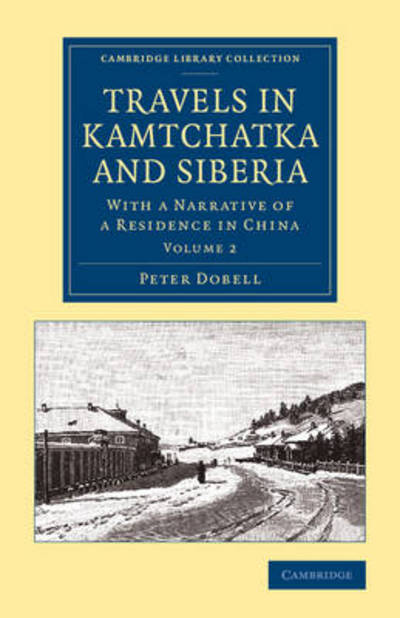 Travels in Kamtchatka and Siberia: With a Narrative of a Residence in China - Travels in Kamtchatka and Siberia 2 Volume Set - Peter Dobell - Books - Cambridge University Press - 9781108070867 - March 20, 2014
