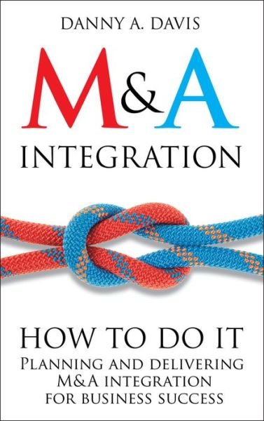 M&A Integration: How To Do It. Planning and delivering M&A integration for business success - Danny A. Davis - Boeken - John Wiley & Sons Inc - 9781119944867 - 7 september 2012