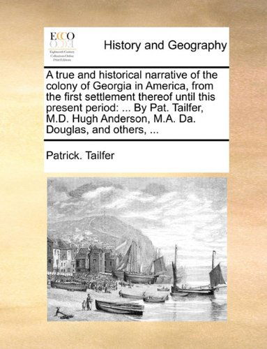 A True and Historical Narrative of the Colony of Georgia in America, from the First Settlement Thereof Until This Present Period: ... by Pat. Tailfer, ... Anderson, M.a. Da. Douglas, and Others, ... - Patrick. Tailfer - Books - Gale ECCO, Print Editions - 9781140692867 - May 27, 2010