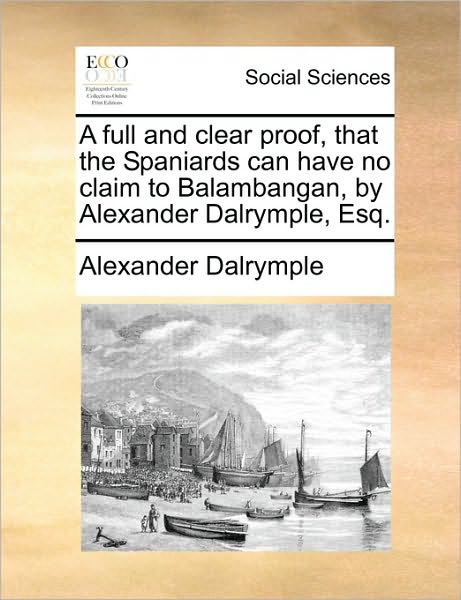 Cover for Alexander Dalrymple · A Full and Clear Proof, That the Spaniards Can Have No Claim to Balambangan, by Alexander Dalrymple, Esq. (Taschenbuch) (2010)