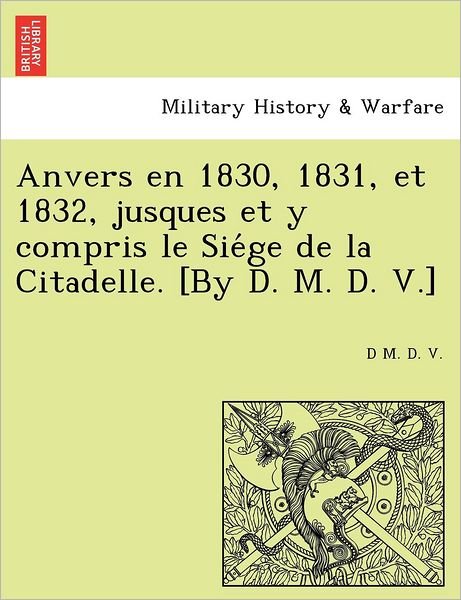 Cover for D M D V · Anvers en 1830, 1831, et 1832, Jusques et Y Compris Le Sie Ge De La Citadelle. [by D. M. D. V.] (Pocketbok) (2011)