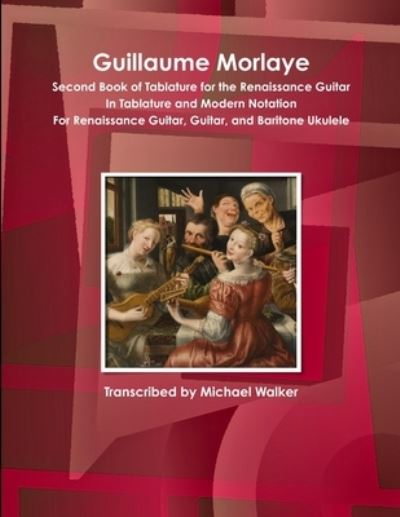 Cover for Michael Walker · Guillaume Morlaye Second Book of Tablature for the Renaissance Guitar in Tablature and Modern Notation for Renaissance Guitar, Guitar, and Baritone Ukulele (Paperback Book) (2016)