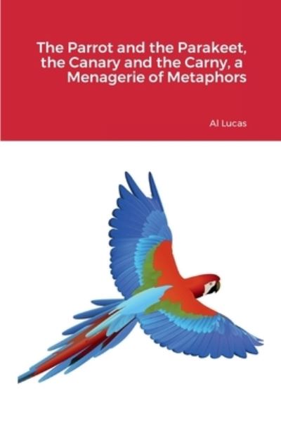 Parrot and the Parakeet, the Canary and the Carny, a Menagerie of Metaphors - Al Lucas - Books - Lulu Press, Inc. - 9781387509867 - October 31, 2022