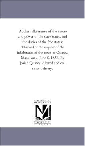 Address Illustrative of the Nature and Power of the Slave States, and the Duties of the Free States; Delivered at the Request of the Inhabitants of the Town of Quincy, Mass., on June 5,1856 - Josiah Quicy - Books - Scholarly Publishing Office, University - 9781418193867 - August 19, 2011