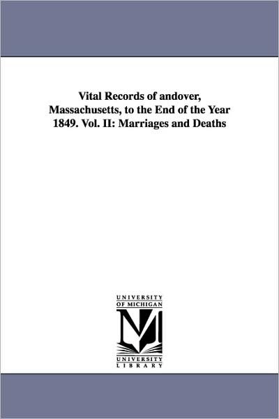 Vital Records of Andover, Massachusetts, to the End of the Year 1849. Vol. Ii: Marriages and Deaths (Topsfield Historical Society, Topsfield, Mass. Vital Records) - Mass ). Andover (Mass ). - Livros - University of Michigan Library - 9781425573867 - 13 de setembro de 2006