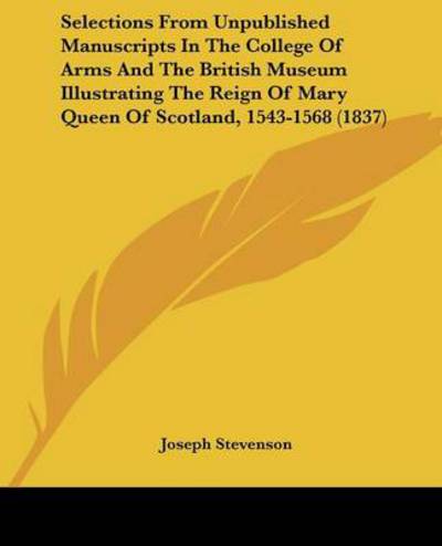 Cover for Joseph Stevenson · Selections from Unpublished Manuscripts in the College of Arms and the British Museum Illustrating the Reign of Mary Queen of Scotland, 1543-1568 (183 (Taschenbuch) (2008)