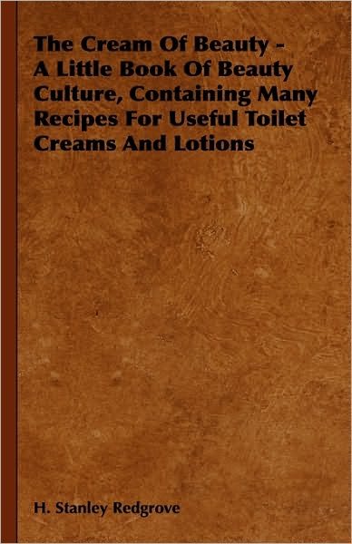 Cover for H. Stanley Redgrove · The Cream of Beauty - a Little Book of Beauty Culture, Containing Many Recipes for Useful Toilet Creams and Lotions (Inbunden Bok) (2009)