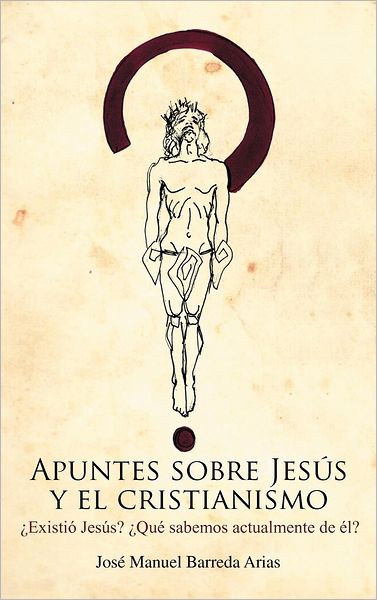 Apuntes Sobre Jesus Y El Cristianismo: Existio Jesus? Que Sabemos Actualmente De El? - Jose Manuel Barreda Arias - Books - Palibrio - 9781463317867 - July 31, 2012