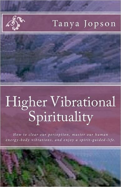 Tanya Jopson · Higher Vibrational Spirituality: How to Clear Our Perception, Master Our Human-energy-body Vibrations, and Enjoy a Spirit-guided-life. (Paperback Book) (2011)
