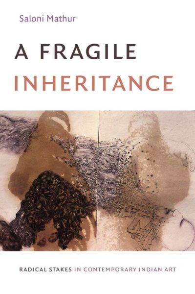 Cover for Saloni Mathur · A Fragile Inheritance: Radical Stakes in Contemporary Indian Art (Hardcover Book) (2019)