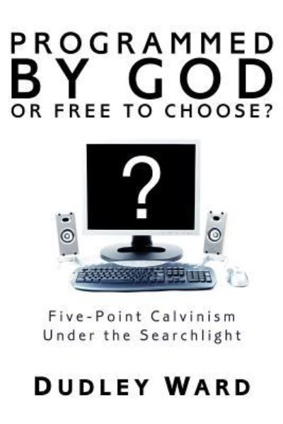 Cover for Dudley Ward · Programmed by God or Free to Choose?: Five-Point Calvinism Under the Searchlight (Hardcover Book) (2008)