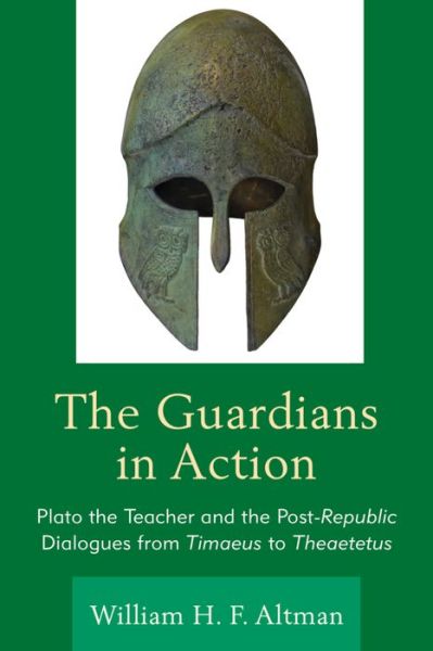 Cover for William H. F. Altman · The Guardians in Action: Plato the Teacher and the Post-Republic Dialogues from Timaeus to Theaetetus (Hardcover Book) (2016)
